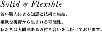 若い職人による知恵と技術の集結、柔軟な視野から生まれる可能性。私たちは人間味あるお付き合いを心掛けております。